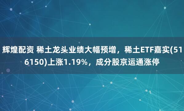 辉煌配资 稀土龙头业绩大幅预增，稀土ETF嘉实(516150)上涨1.19%，成分股京运通涨停