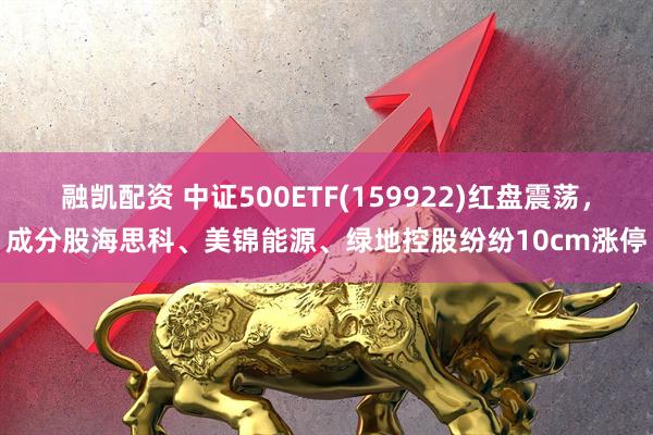 融凯配资 中证500ETF(159922)红盘震荡，成分股海思科、美锦能源、绿地控股纷纷10cm涨停