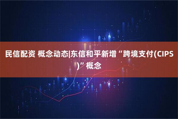 民信配资 概念动态|东信和平新增“跨境支付(CIPS)”概念