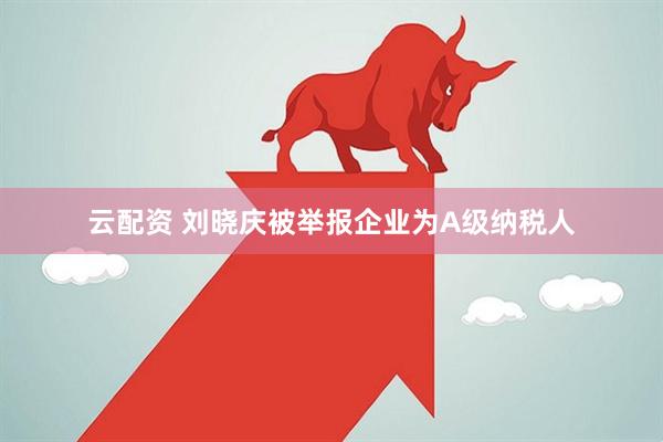 云配资 刘晓庆被举报企业为A级纳税人