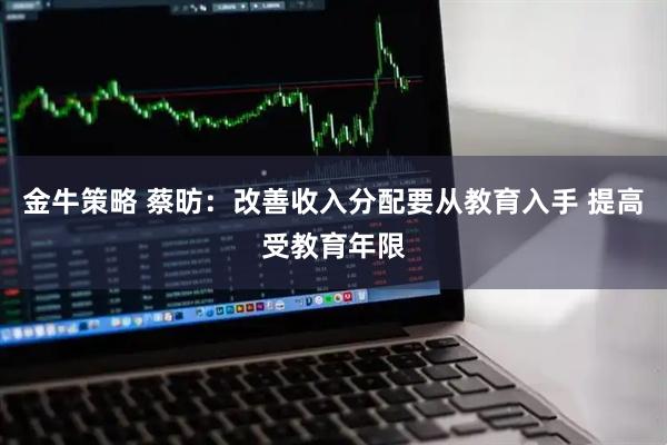 金牛策略 蔡昉：改善收入分配要从教育入手 提高受教育年限
