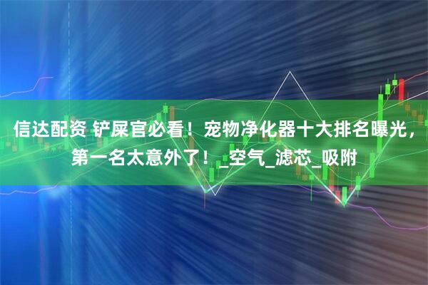 信达配资 铲屎官必看！宠物净化器十大排名曝光，第一名太意外了！_空气_滤芯_吸附