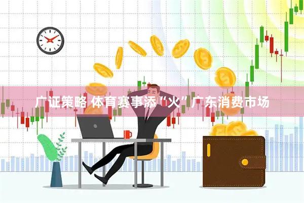 广证策略 体育赛事添“火”广东消费市场