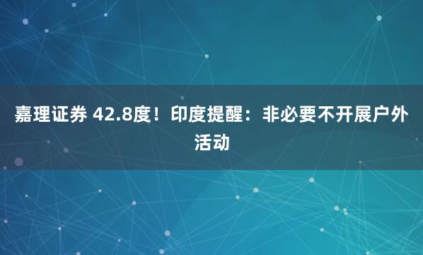 嘉理证券 42.8度！印度提醒：非必要不开展户外活动