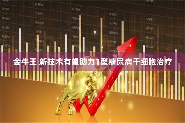 金牛王 新技术有望助力1型糖尿病干细胞治疗